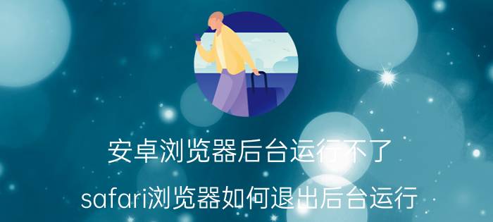 安卓浏览器后台运行不了 safari浏览器如何退出后台运行？